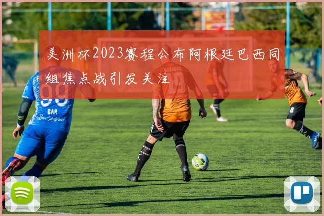 美洲杯2023赛程公布阿根廷巴西同组焦点战引发关注