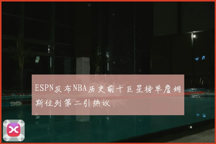 ESPN发布NBA历史前十巨星榜单詹姆斯位列第二引热议