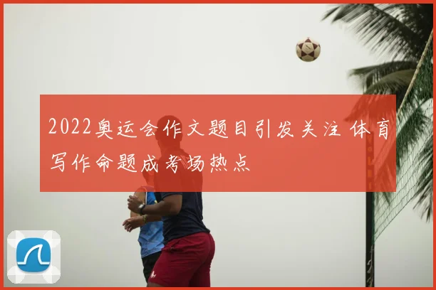 2022奥运会作文题目引发关注 体育写作命题成考场热点