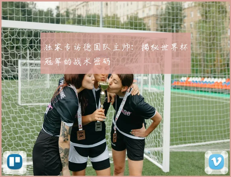 独家专访德国队主帅：揭秘世界杯冠军的战术密码