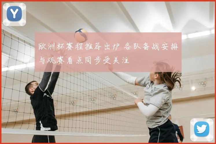 欧洲杯赛程推荐出炉 各队备战安排与观赛看点同步受关注