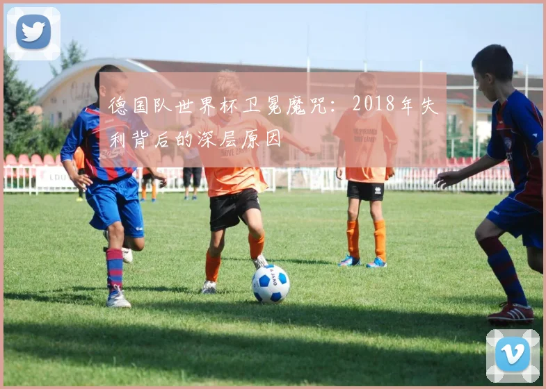 德国队世界杯卫冕魔咒：2018年失利背后的深层原因