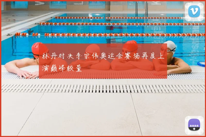 林丹对决李宗伟奥运会赛场再度上演巅峰较量