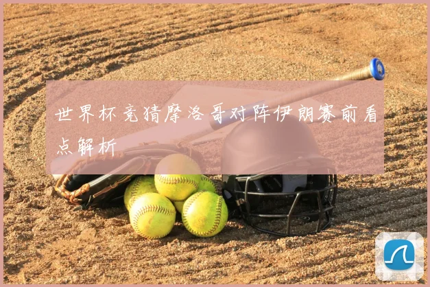 世界杯竞猜摩洛哥对阵伊朗赛前看点解析