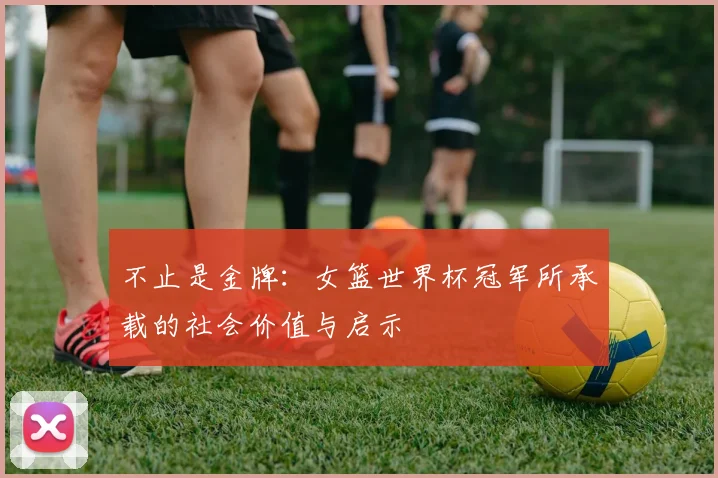 不止是金牌：女篮世界杯冠军所承载的社会价值与启示