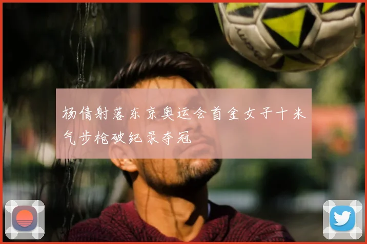 杨倩射落东京奥运会首金女子十米气步枪破纪录夺冠
