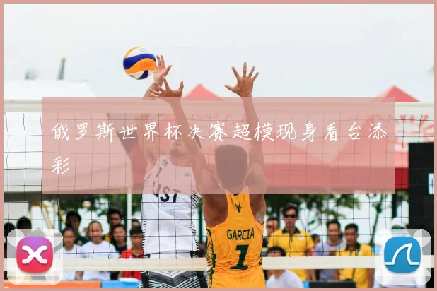 俄罗斯世界杯决赛超模现身看台添彩