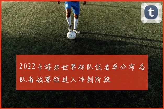 2022卡塔尔世界杯队伍名单公布 各队备战赛程进入冲刺阶段