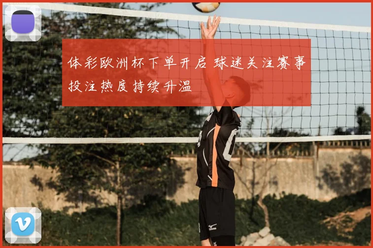 体彩欧洲杯下单开启 球迷关注赛事投注热度持续升温
