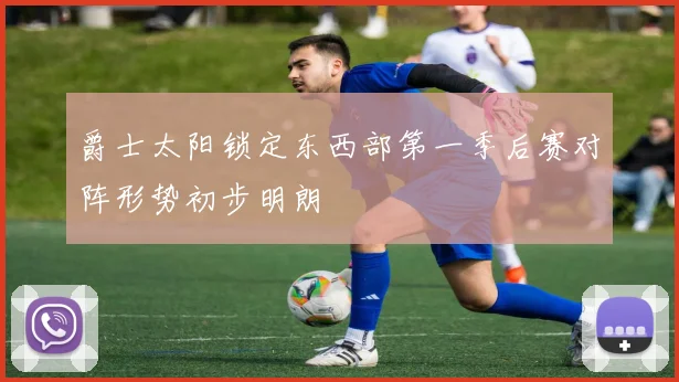 爵士太阳锁定东西部第一季后赛对阵形势初步明朗