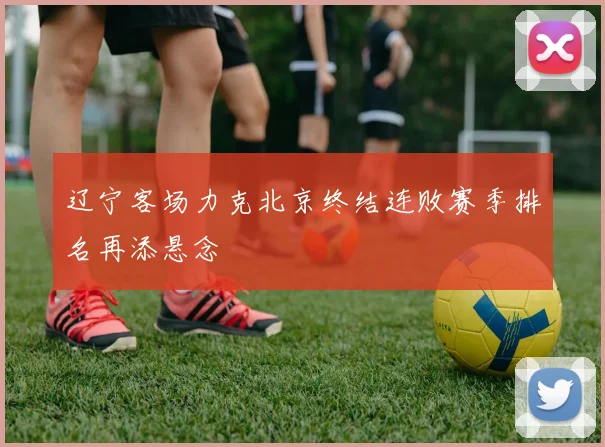 辽宁客场力克北京终结连败赛季排名再添悬念