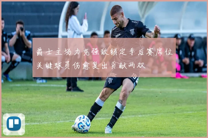 爵士主场力克强敌锁定季后赛席位关键球员伤愈复出贡献两双