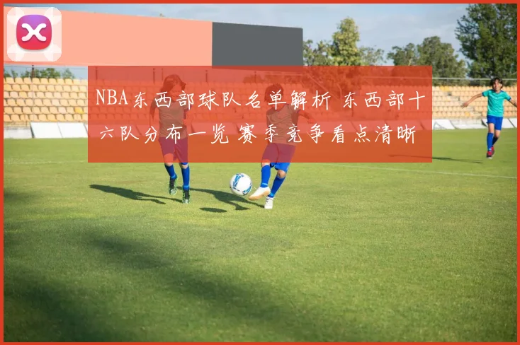 NBA东西部球队名单解析 东西部十六队分布一览 赛季竞争看点清晰