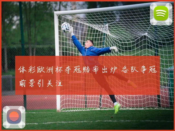 体彩欧洲杯夺冠赔率出炉 各队争冠前景引关注