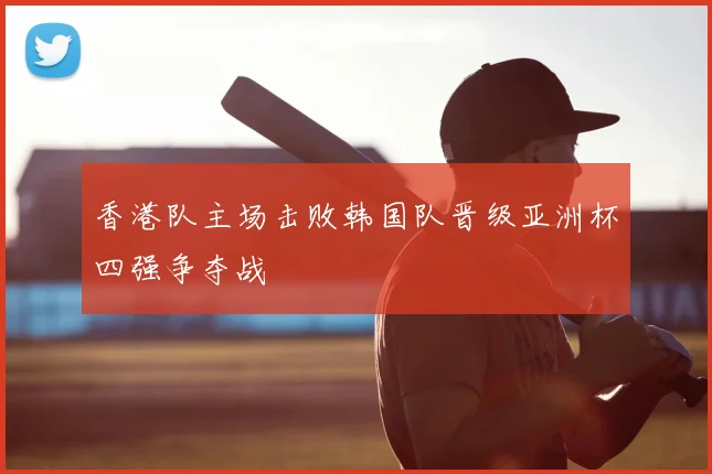 香港队主场击败韩国队晋级亚洲杯四强争夺战
