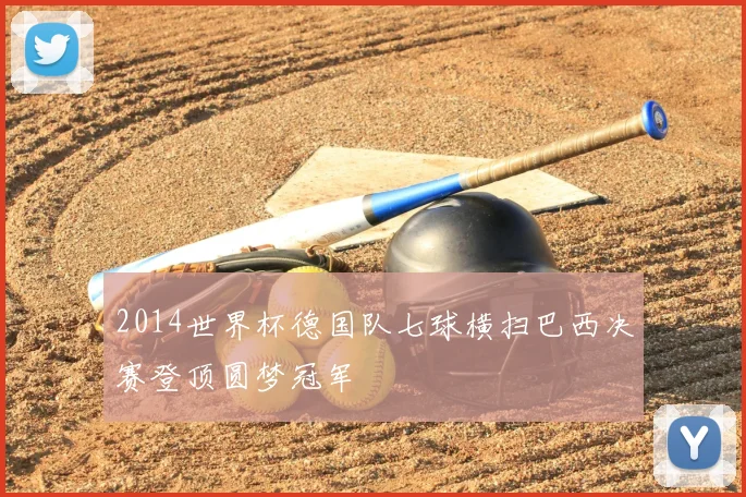 2014世界杯德国队七球横扫巴西决赛登顶圆梦冠军