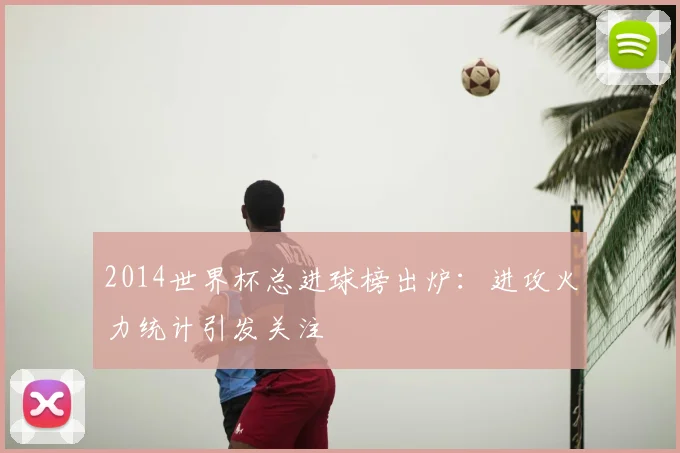 2014世界杯总进球榜出炉:进攻火力统计引发关注