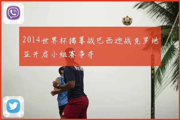 2014世界杯揭幕战巴西迎战克罗地亚开启小组赛争夺