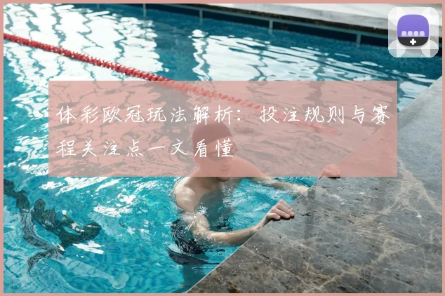 体彩欧冠玩法解析：投注规则与赛程关注点一文看懂