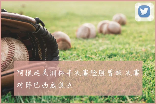 阿根廷美洲杯半决赛险胜晋级 决赛对阵巴西成焦点