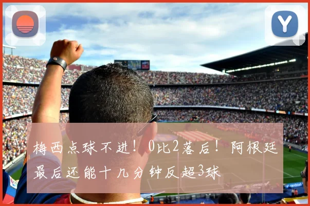 梅西点球不进！0比2落后！阿根廷最后还能十几分钟反超3球