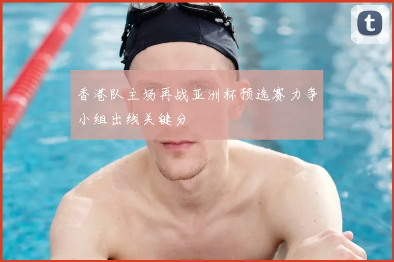 香港队主场再战亚洲杯预选赛力争小组出线关键分