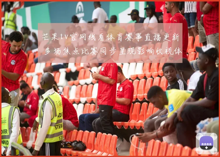 芒果tv官网线看体育赛事直播更新 多场焦点比赛同步呈现影响收视体验