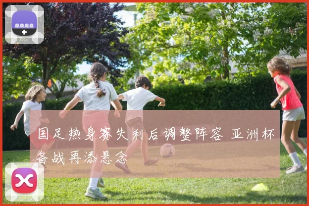 国足热身赛失利后调整阵容 亚洲杯备战再添悬念