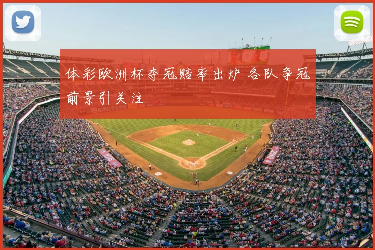 体彩欧洲杯夺冠赔率出炉 各队争冠前景引关注