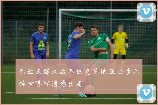 巴西点球大战不敌克罗地亚止步八强世界杯遗憾出局