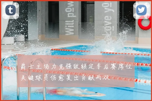 爵士主场力克强敌锁定季后赛席位关键球员伤愈复出贡献两双
