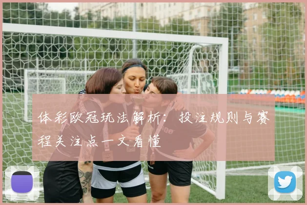 体彩欧冠玩法解析：投注规则与赛程关注点一文看懂
