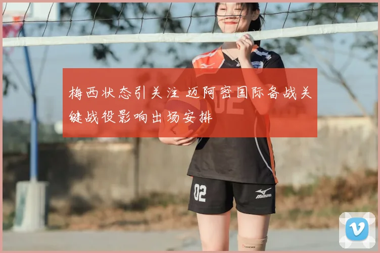 梅西状态引关注 迈阿密国际备战关键战役影响出场安排