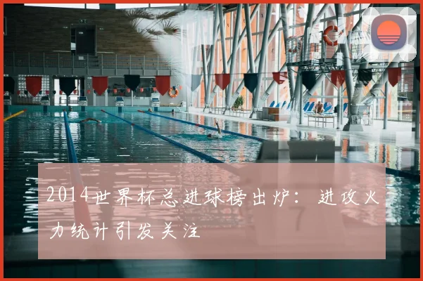 2014世界杯总进球榜出炉:进攻火力统计引发关注