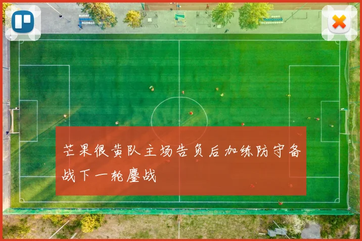 芒果很黄队主场告负后加练防守备战下一轮鏖战